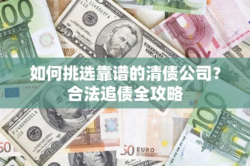 济南如何挑选靠谱的清债公司?合法追债全攻略 济南如何挑选靠谱的清债公司?合法追债全攻略
