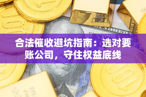 济南合法催收避坑指南：选对要账公司，守住权益底线