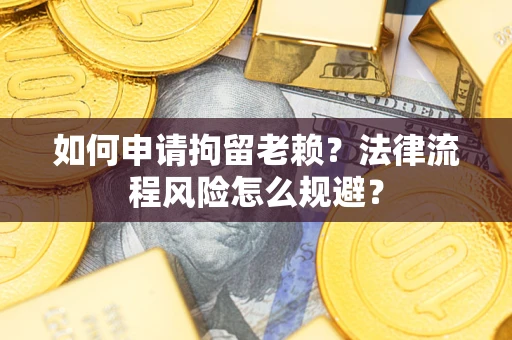 济南如何申请拘留老赖？法律流程风险怎么规避？