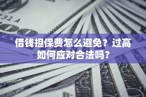 济南借钱担保费怎么避免？过高如何应对合法吗？