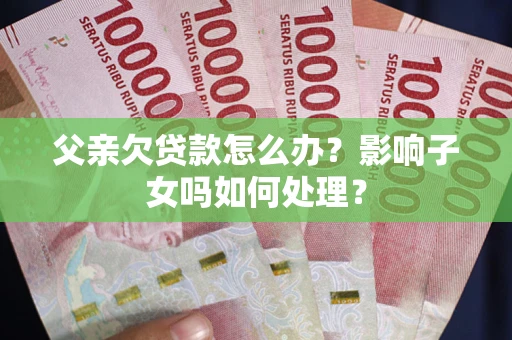 济南父亲欠贷款怎么办？影响子女吗如何处理？