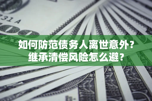 济南如何防范债务人离世意外？继承清偿风险怎么避？