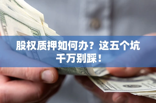 济南股权质押如何办？这五个坑千万别踩！