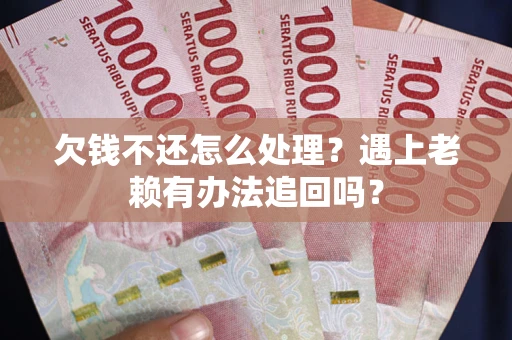 济南欠钱不还怎么处理？遇上老赖有办法追回吗？