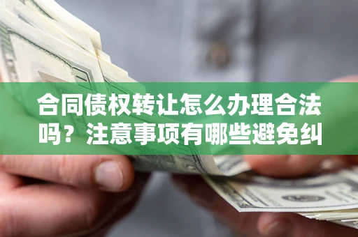 济南合同债权转让怎么办理合法吗？注意事项有哪些避免纠纷？