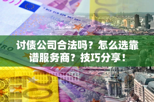 济南讨债公司合法吗？怎么选靠谱服务商？技巧分享！
