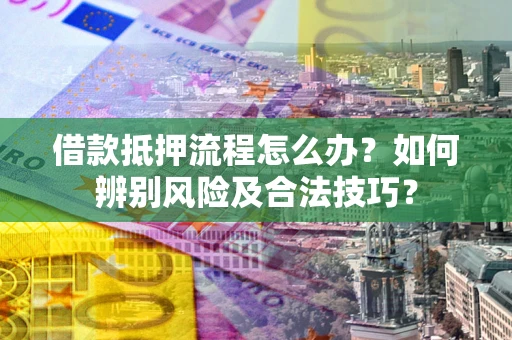 济南借款抵押流程怎么办？如何辨别风险及合法技巧？