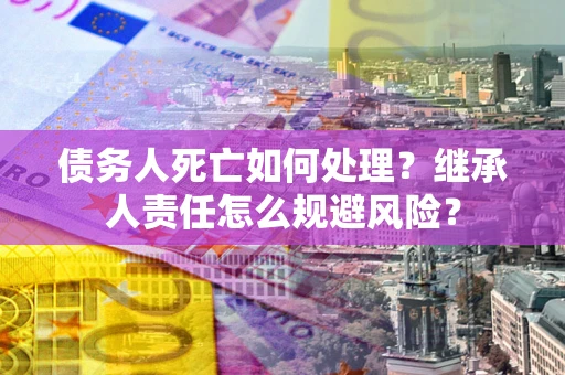 济南债务人死亡如何处理？继承人责任怎么规避风险？