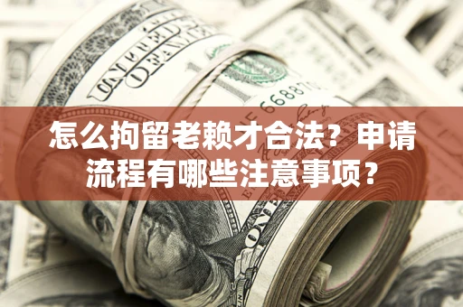 济南怎么拘留老赖才合法？申请流程有哪些注意事项？