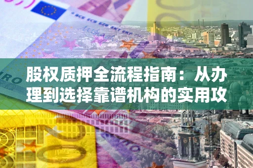 济南股权质押全流程指南：从办理到选择靠谱机构的实用攻略