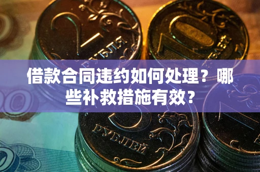 济南借款合同违约如何处理？哪些补救措施有效？