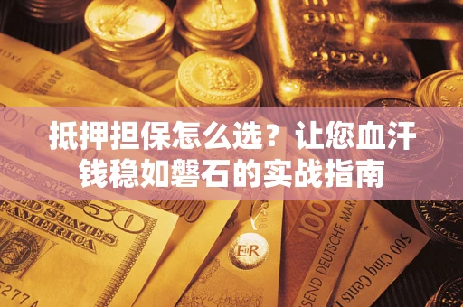 济南抵押担保怎么选？让您血汗钱稳如磐石的实战指南