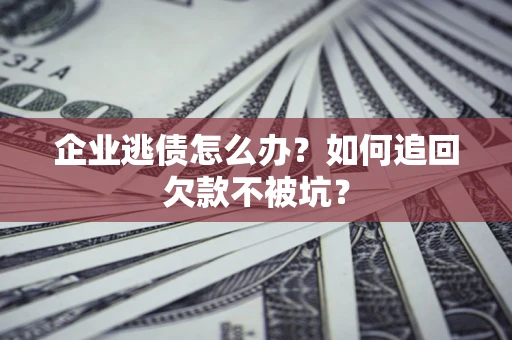 济南企业逃债怎么办？如何追回欠款不被坑？