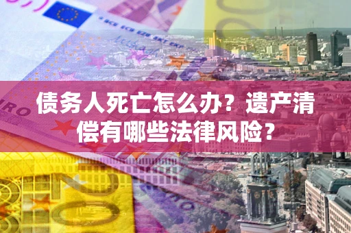 济南债务人死亡怎么办？遗产清偿有哪些法律风险？