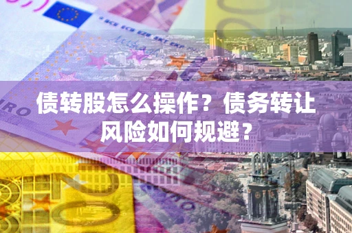济南债转股怎么操作？债务转让风险如何规避？