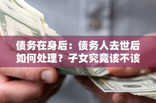 济南债务在身后：债务人去世后如何处理？子女究竟该不该还钱？