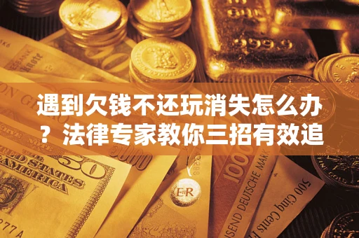 济南遇到欠钱不还玩消失怎么办？法律专家教你三招有效追债！