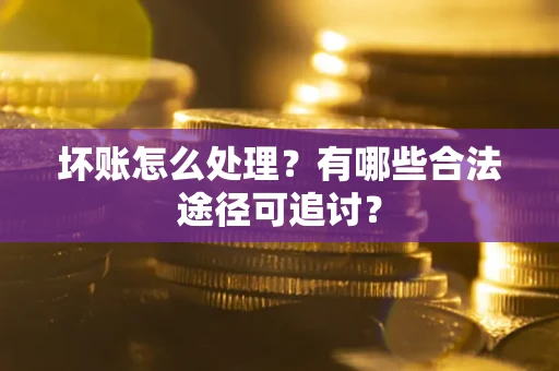 济南坏账怎么处理？有哪些合法途径可追讨？