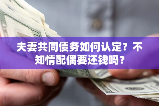 济南夫妻共同债务如何认定？不知情配偶要还钱吗？