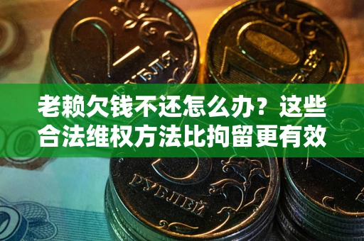 济南老赖欠钱不还怎么办？这些合法维权方法比拘留更有效