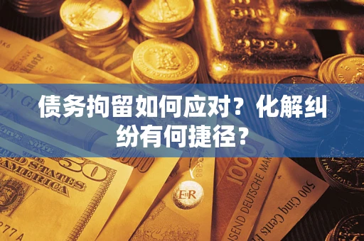 济南债务拘留如何应对？化解纠纷有何捷径？