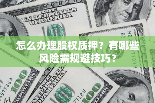 济南怎么办理股权质押？有哪些风险需规避技巧？