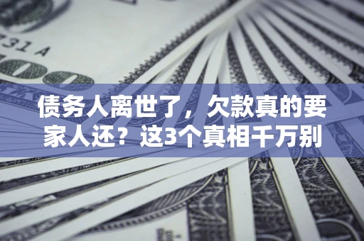 济南债务人离世了，欠款真的要家人还？这3个真相千万别弄错