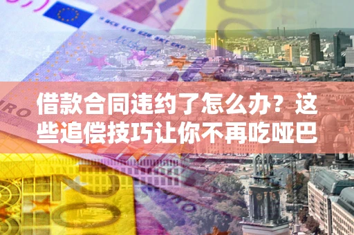 济南借款合同违约了怎么办？这些追偿技巧让你不再吃哑巴亏