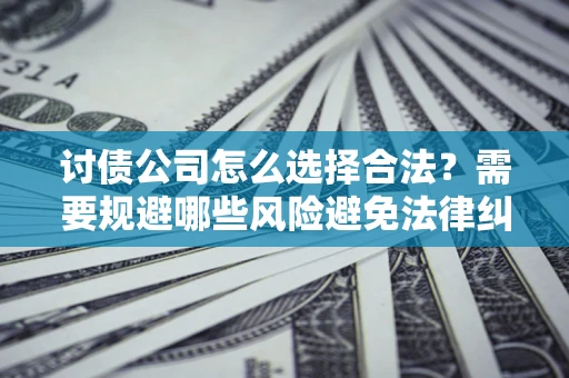 济南讨债公司怎么选择合法?需要规避哪些风险避免法律纠纷? 济南讨债公司怎么选择合法?需要规避哪些风险避免法律纠纷?