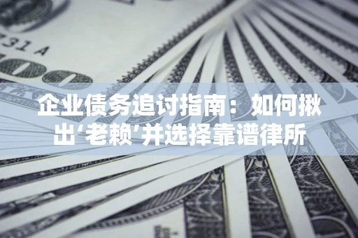 济南企业债务追讨指南：如何揪出‘老赖’并选择靠谱律所