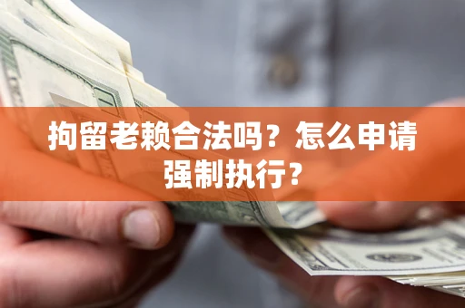 济南拘留老赖合法吗？怎么申请强制执行？