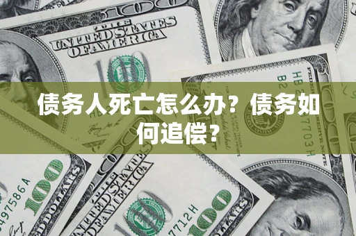 济南债务人死亡怎么办？债务如何追偿？