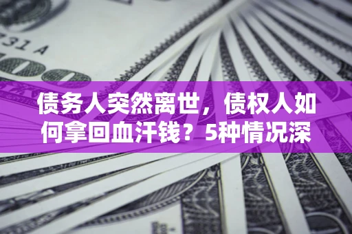 济南债务人突然离世，债权人如何拿回血汗钱？5种情况深度解析