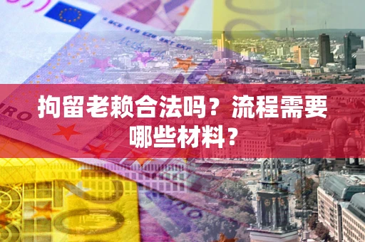 济南拘留老赖合法吗？流程需要哪些材料？