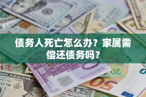 济南债务人死亡怎么办？家属需偿还债务吗？