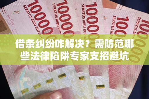 济南借条纠纷咋解决？需防范哪些法律陷阱专家支招避坑