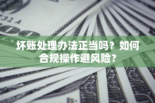 济南坏账处理办法正当吗？如何合规操作避风险？