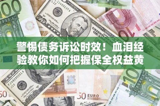 济南警惕债务诉讼时效！血泪经验教你如何把握保全权益黄金期