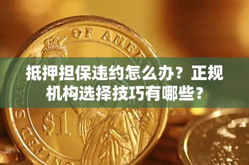 济南抵押担保违约怎么办？正规机构选择技巧有哪些？