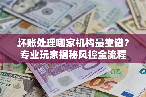 济南坏账处理哪家机构最靠谱？专业玩家揭秘风控全流程