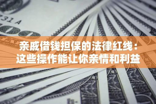 济南亲戚借钱担保的法律红线：这些操作能让你亲情和利益两不误