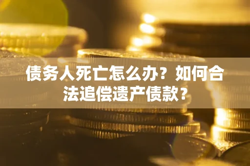 济南债务人死亡怎么办？如何合法追偿遗产债款？