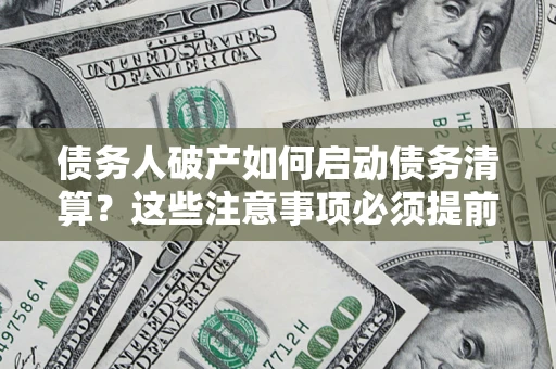 济南债务人破产如何启动债务清算？这些注意事项必须提前知道
