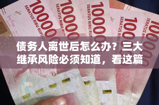 济南债务人离世后怎么办？三大继承风险必须知道，看这篇就够了