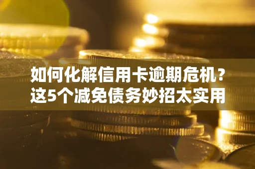 济南如何化解信用卡逾期危机？这5个减免债务妙招太实用
