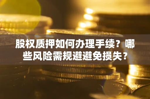 济南股权质押如何办理手续？哪些风险需规避避免损失？