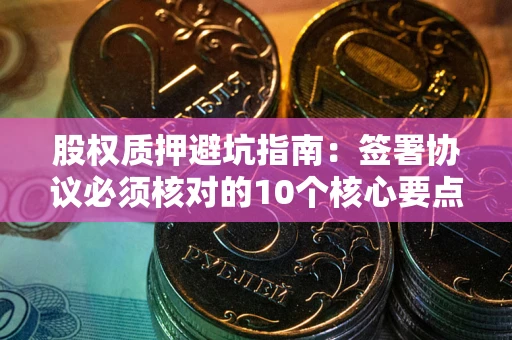 济南股权质押避坑指南:签署协议必须核对的10个核心要点 济南股权质押避坑指南:签署协议必须核对的10个核心要点