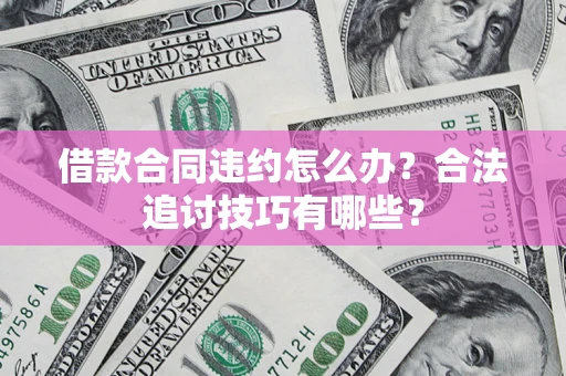 济南借款合同违约怎么办？合法追讨技巧有哪些？