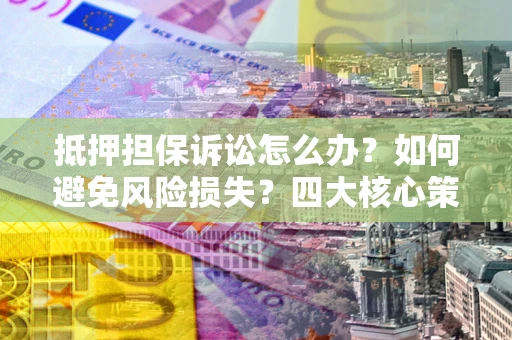 济南抵押担保诉讼怎么办？如何避免风险损失？四大核心策略全解读