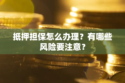 济南抵押担保怎么办理？有哪些风险要注意？